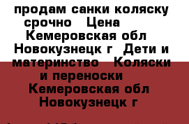 продам санки коляску срочно › Цена ­ 750 - Кемеровская обл., Новокузнецк г. Дети и материнство » Коляски и переноски   . Кемеровская обл.,Новокузнецк г.